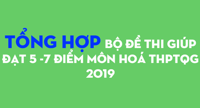 20 Bộ Đề Thi Giúp HS Đạt Từ 5 – 7 điểm Môn Hoá THPT Quốc Gia 2019
